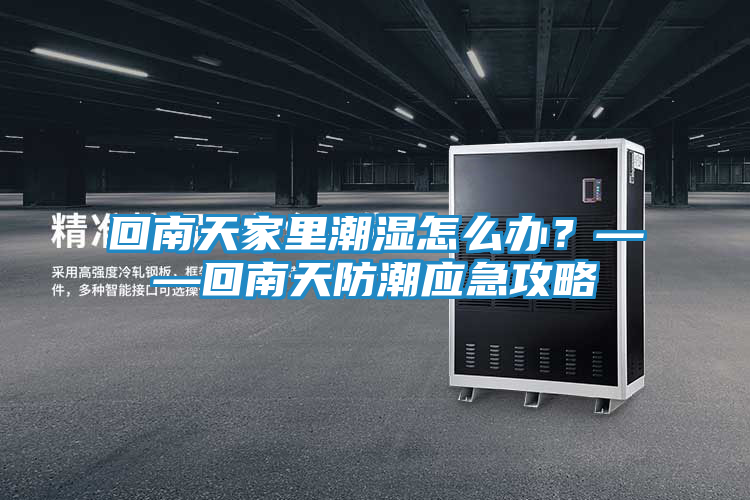 回南天家里潮湿怎么办？——回南天防潮应急攻略