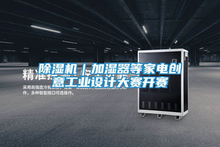 除湿机｜加湿器等家电创意工业设计大赛开赛
