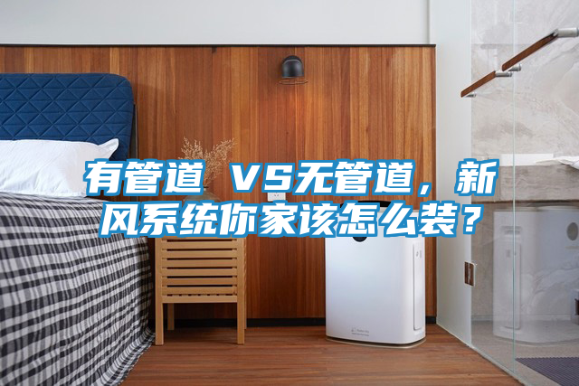 有管道 VS无管道，新风系统你家该怎么装？