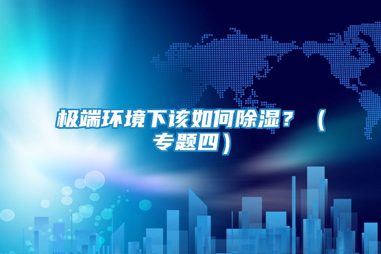 极端环境下该如何除湿？（专题四）