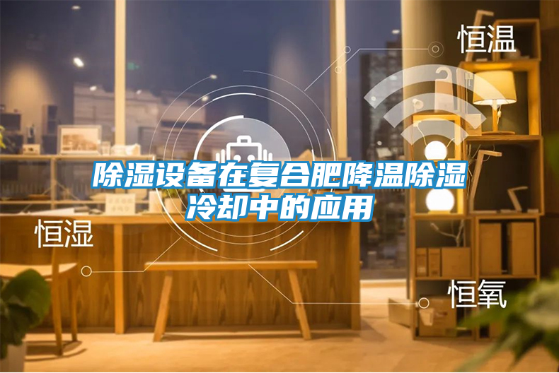 除湿设备在复合肥降温除湿冷却中的应用