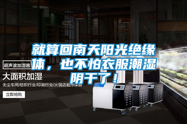 就算回南天阳光绝缘体，也不怕衣服潮湿阴干了！