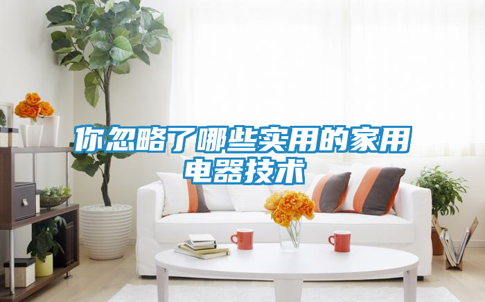你忽略了哪些实用的家用电器技术