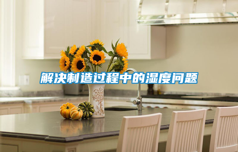 解决制造过程中的湿度问题