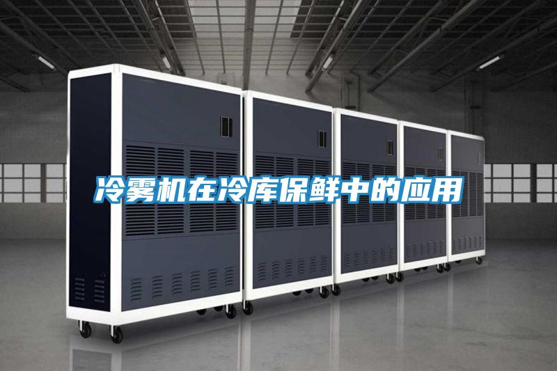 冷雾机在冷库保鲜中的应用