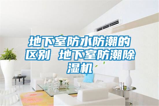 地下室防水防潮的区别 地下室防潮除湿机