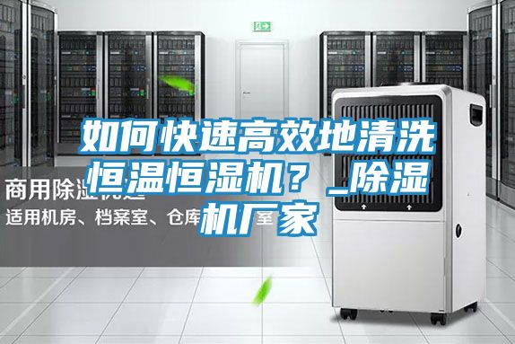 如何快速高效地清洗恒温恒湿机？_除湿机厂家