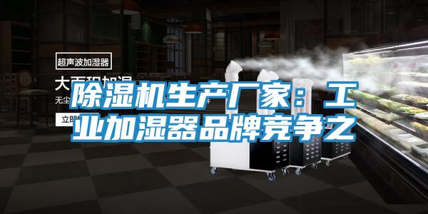 除湿机生产厂家：工业加湿器品牌竞争之