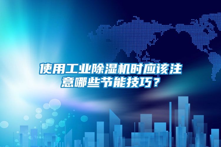 使用工业除湿机时应该注意哪些节能技巧？