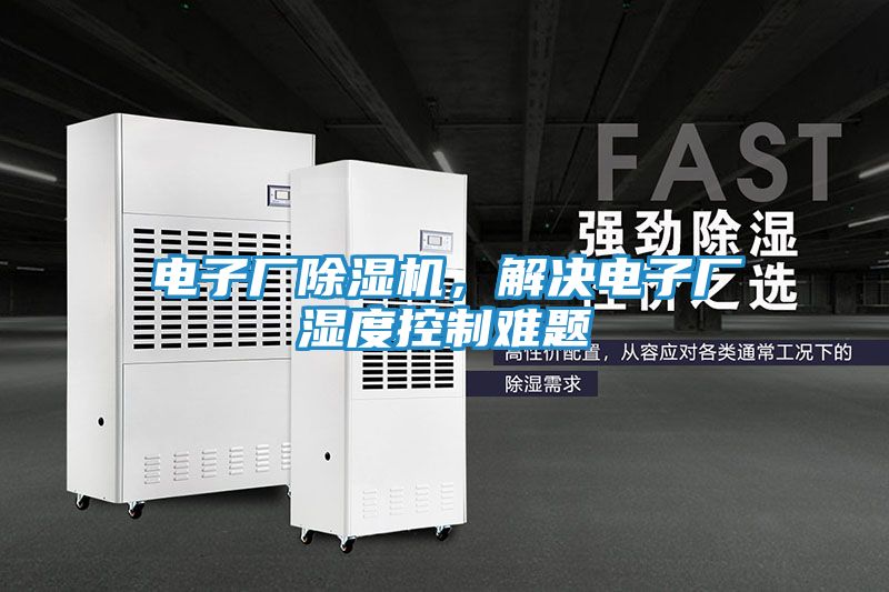 电子厂除湿机，解决电子厂湿度控制难题