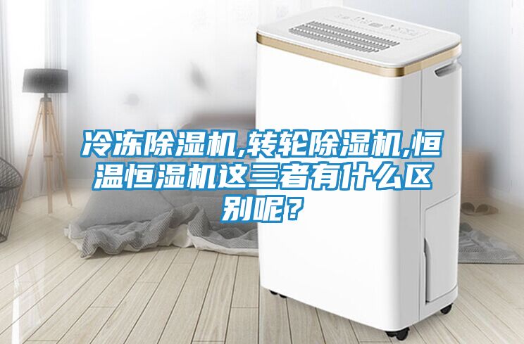 冷冻除湿机,转轮除湿机,恒温恒湿机这三者有什么区别呢?