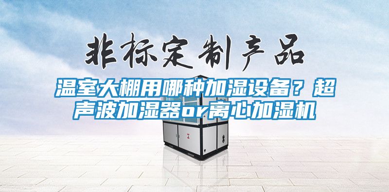 温室大棚用哪种加湿设备？超声波加湿器or离心加湿机