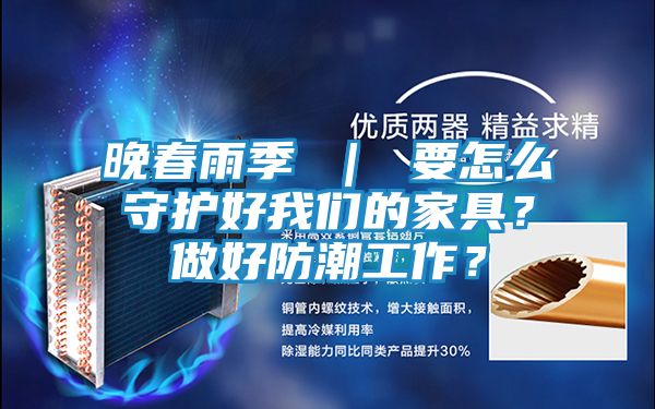 晚春雨季 | 要怎么守护好我们的家具?做好防潮工作?