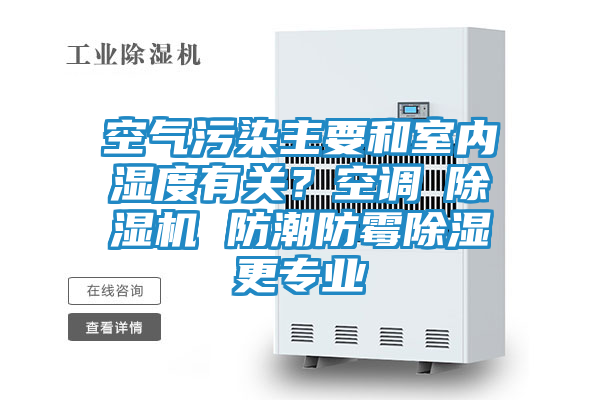 空气污染主要和室内湿度有关？空调≠除湿机 防潮防霉除湿更专业