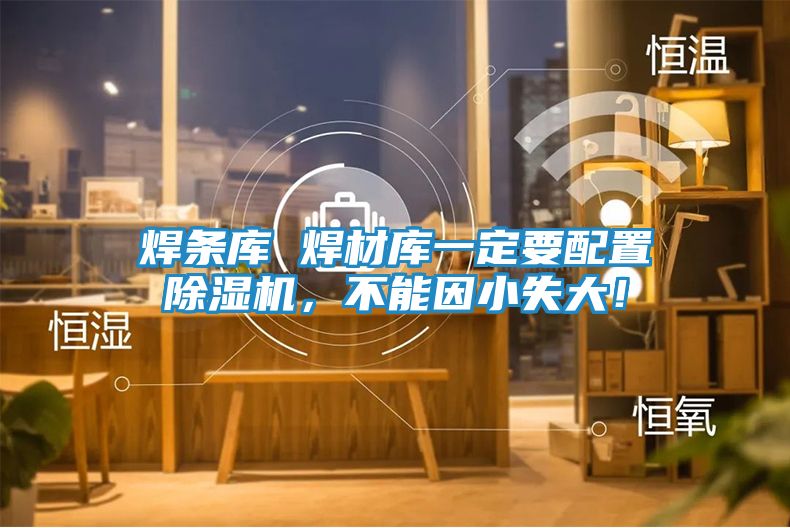 焊条库 焊材库一定要配置除湿机，不能因小失大！