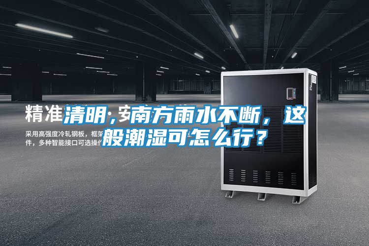 清明，南方雨水不断，这般潮湿可怎么行？