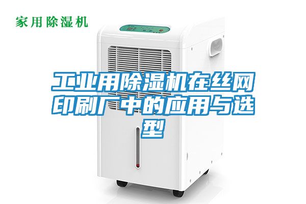 工业用除湿机在丝网印刷厂中的应用与选型