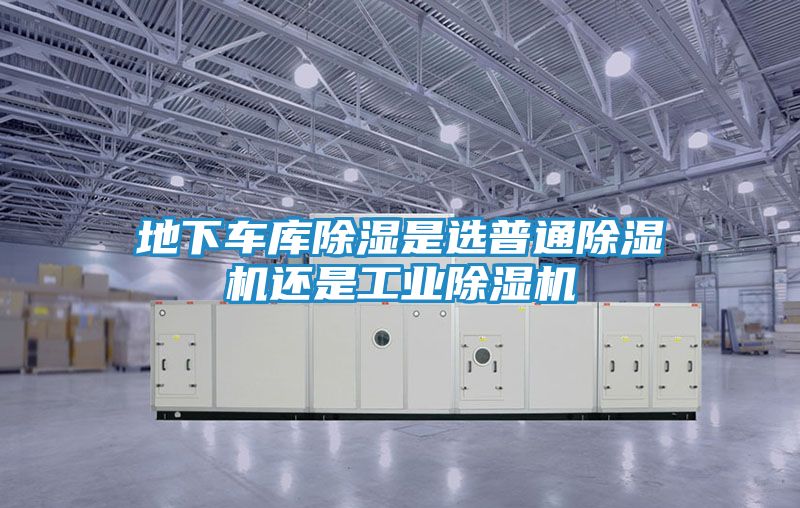 地下车库除湿是选普通除湿机还是工业除湿机