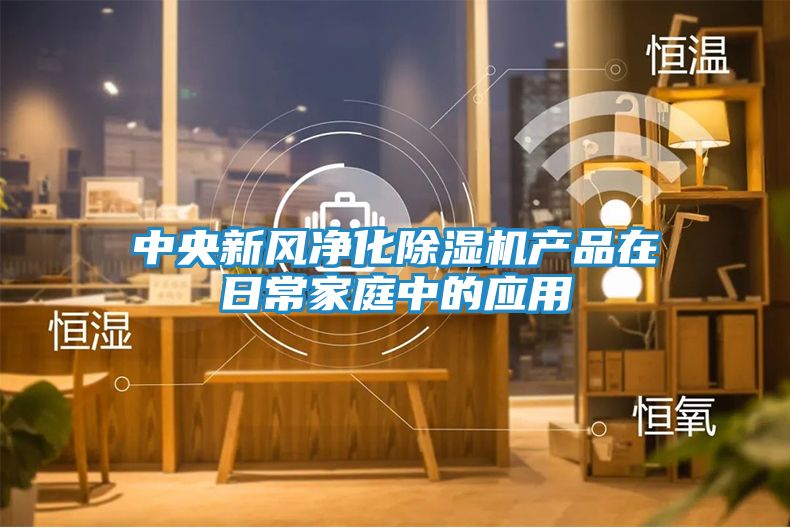 中央新风净化除湿机产品在日常家庭中的应用