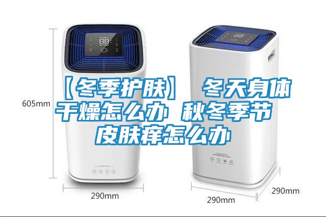【冬季护肤】→冬天身体干燥怎么办 秋冬季节皮肤痒怎么办