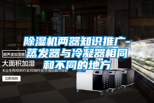 除湿机两器知识推广-蒸发器与冷凝器相同和不同的地方