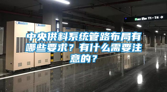 中央供料系统管路布局有哪些要求？有什么需要注意的？