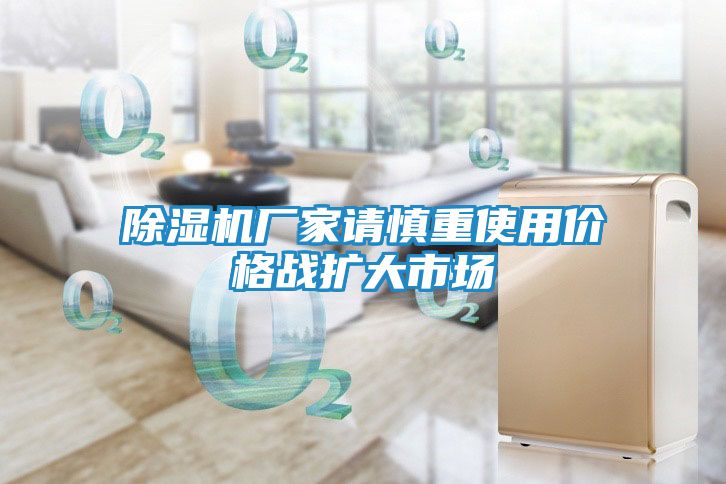 除湿机厂家请慎重使用价格战扩大市场
