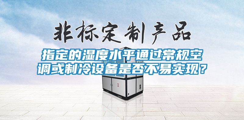 指定的湿度水平通过常规空调或制冷设备是否不易实现?