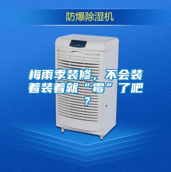 梅雨季装修，不会装着装着就“霉”了吧？