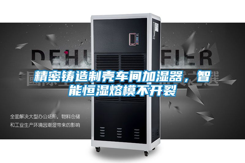 精密铸造制壳车间加湿器，智能恒湿熔模不开裂