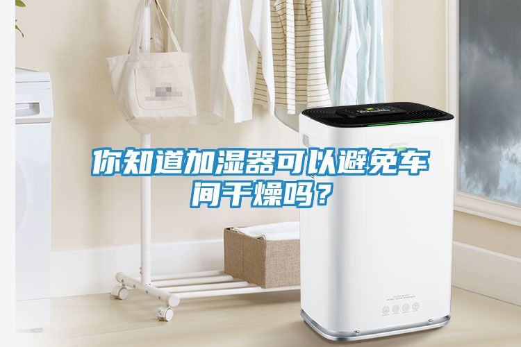 你知道加湿器可以避免车间干燥吗？