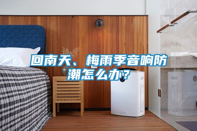 回南天、梅雨季音响防潮怎么办？