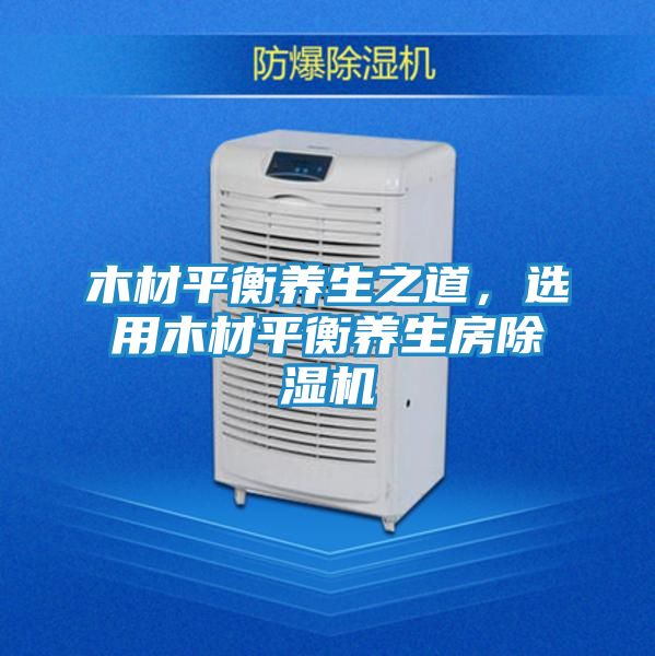 木材平衡养生之道，选用木材平衡养生房除湿机