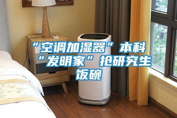 “空调加湿器”本科“发明家”抢研究生饭碗