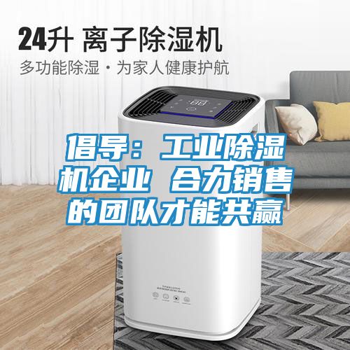 倡导：工业除湿机企业 合力销售的团队才能共赢