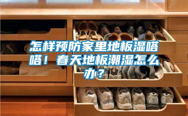 怎样预防家里地板湿嗒嗒！春天地板潮湿怎么办？