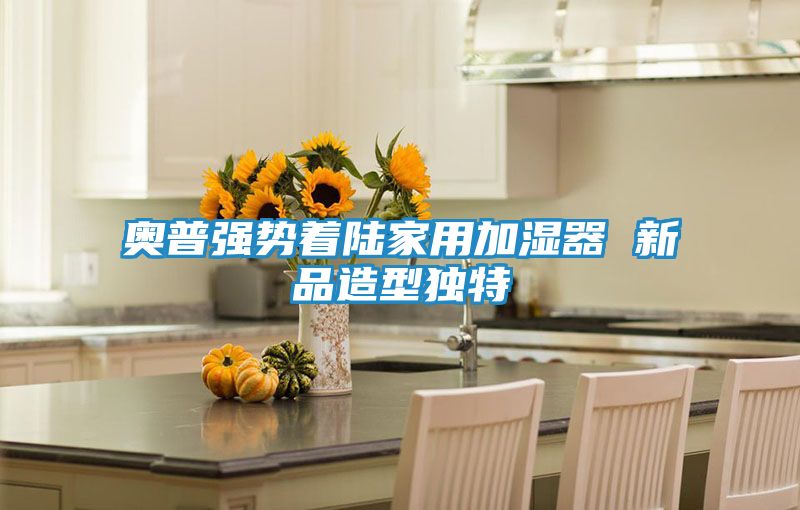 奥普强势着陆家用加湿器 新品造型独特