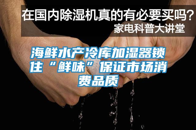 海鲜水产冷库加湿器锁住“鲜味”保证市场消费品质