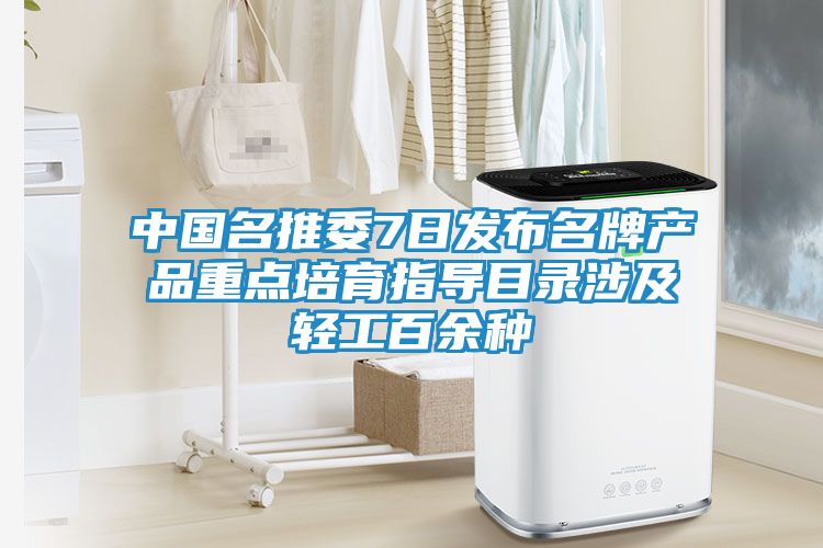 中国名推委7日发布名牌产品重点培育指导目录涉及轻工百余种