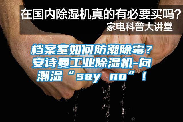 档案室如何防潮除霉？安诗曼工业除湿机-向潮湿“say no”！