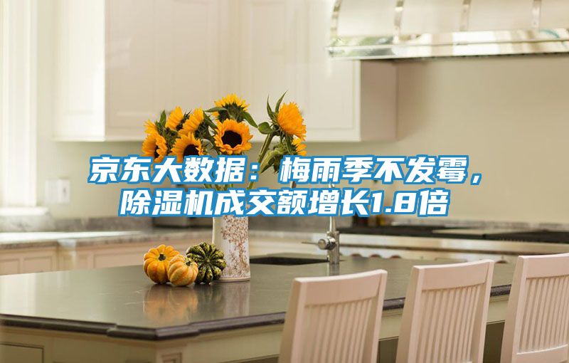 京东大数据：梅雨季不发霉，除湿机成交额增长1.8倍