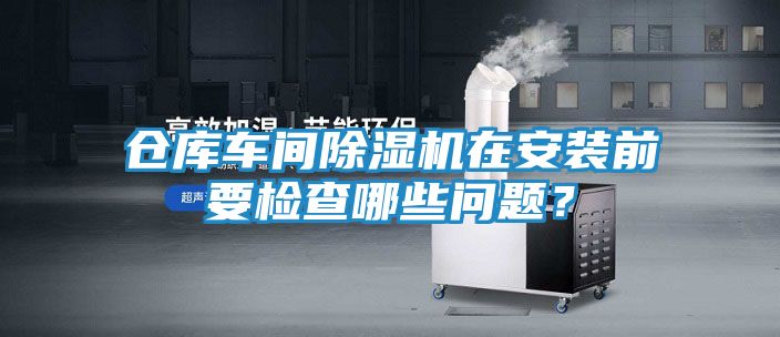 仓库车间除湿机在安装前要检查哪些问题?