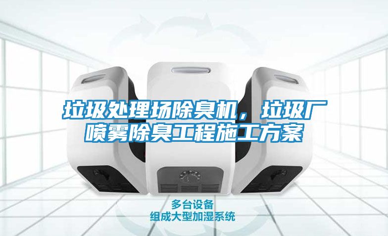 垃圾处理场除臭机，垃圾厂喷雾除臭工程施工方案