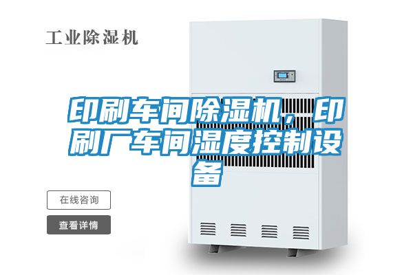 印刷车间除湿机，印刷厂车间湿度控制设备