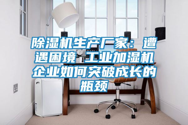 除湿机生产厂家:遭遇困境 工业加湿机企业如何突破成长的瓶颈