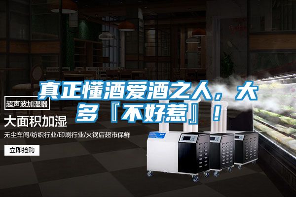 真正懂酒爱酒之人，大多『不好惹』！