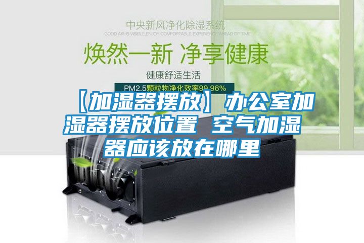 【加湿器摆放】办公室加湿器摆放位置 空气加湿器应该放在哪里