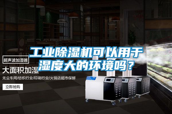 工业除湿机可以用于湿度大的环境吗？