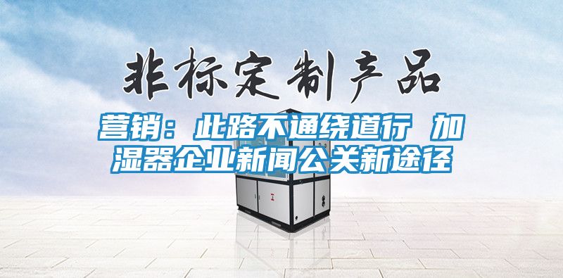 营销：此路不通绕道行 加湿器企业新闻公关新途径