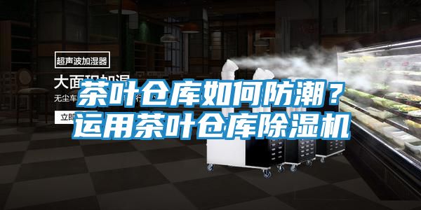 茶叶仓库如何防潮？运用茶叶仓库除湿机